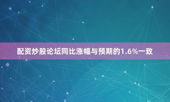 配资炒股论坛同比涨幅与预期的1.6%一致