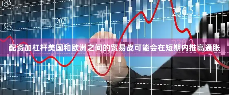 配资加杠杆美国和欧洲之间的贸易战可能会在短期内推高通胀