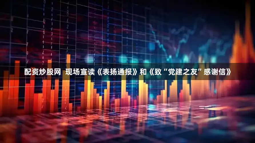 配资炒股网  现场宣读《表扬通报》和《致“党建之友”感谢信》