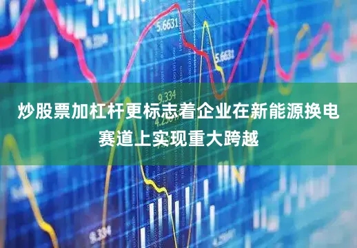 炒股票加杠杆更标志着企业在新能源换电赛道上实现重大跨越