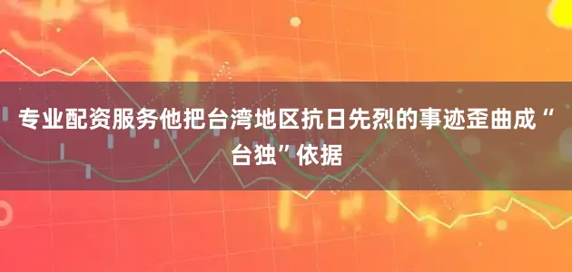 专业配资服务他把台湾地区抗日先烈的事迹歪曲成“台独”依据