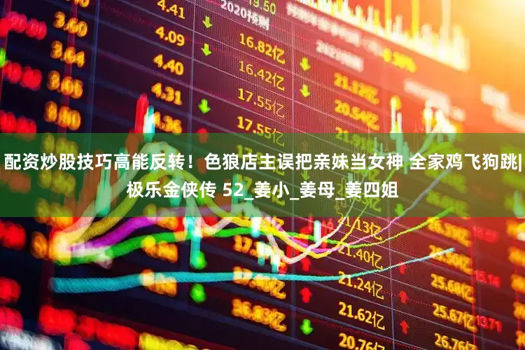 配资炒股技巧高能反转！色狼店主误把亲妹当女神 全家鸡飞狗跳|极乐金侠传 52_姜小_姜母_姜四姐