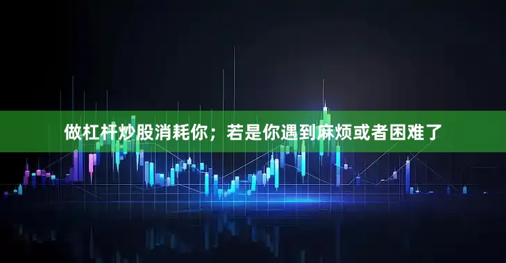做杠杆炒股消耗你；若是你遇到麻烦或者困难了