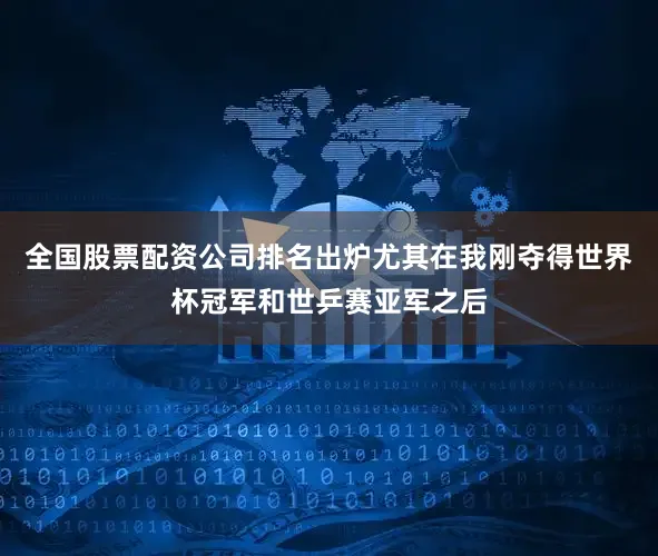 全国股票配资公司排名出炉尤其在我刚夺得世界杯冠军和世乒赛亚军之后