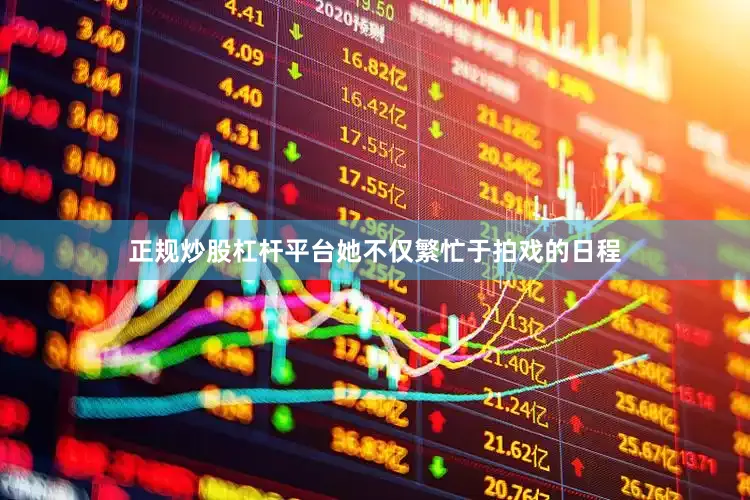 正规炒股杠杆平台她不仅繁忙于拍戏的日程