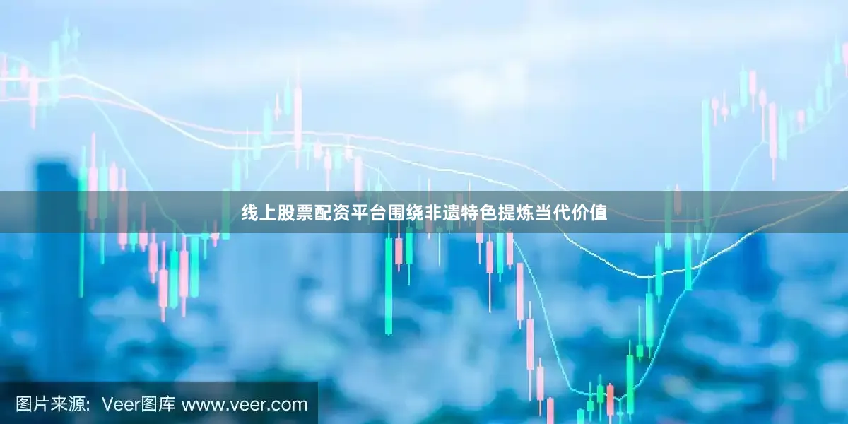 线上股票配资平台围绕非遗特色提炼当代价值