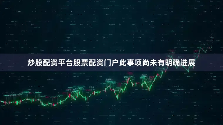 炒股配资平台股票配资门户此事项尚未有明确进展