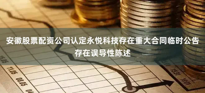 安徽股票配资公司认定永悦科技存在重大合同临时公告存在误导性陈述
