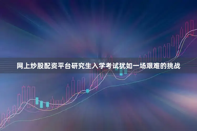 网上炒股配资平台研究生入学考试犹如一场艰难的挑战