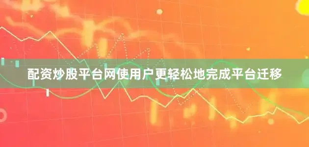 配资炒股平台网使用户更轻松地完成平台迁移