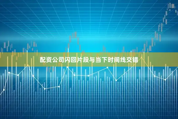 配资公司闪回片段与当下时间线交错