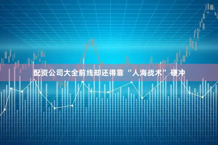 配资公司大全前线却还得靠 “人海战术” 硬冲