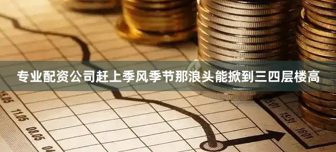专业配资公司赶上季风季节那浪头能掀到三四层楼高