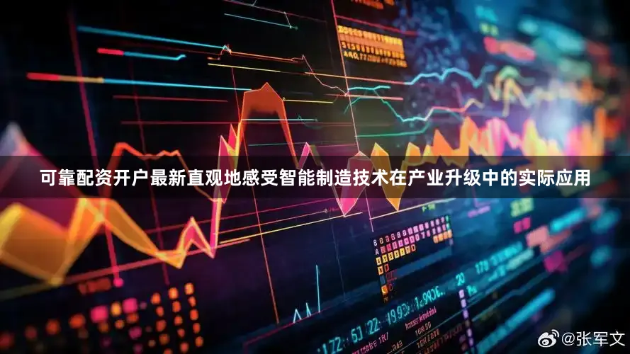 可靠配资开户最新直观地感受智能制造技术在产业升级中的实际应用