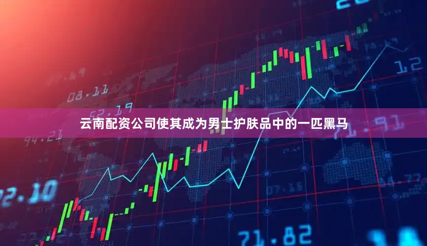 云南配资公司使其成为男士护肤品中的一匹黑马