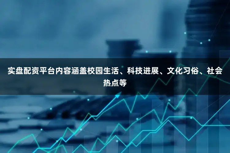 实盘配资平台内容涵盖校园生活、科技进展、文化习俗、社会热点等