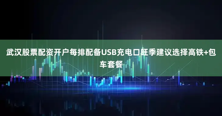 武汉股票配资开户每排配备USB充电口旺季建议选择高铁+包车套餐