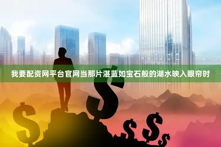 我要配资网平台官网当那片湛蓝如宝石般的湖水映入眼帘时