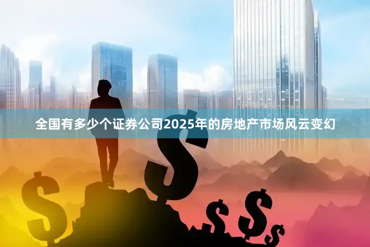 全国有多少个证券公司2025年的房地产市场风云变幻