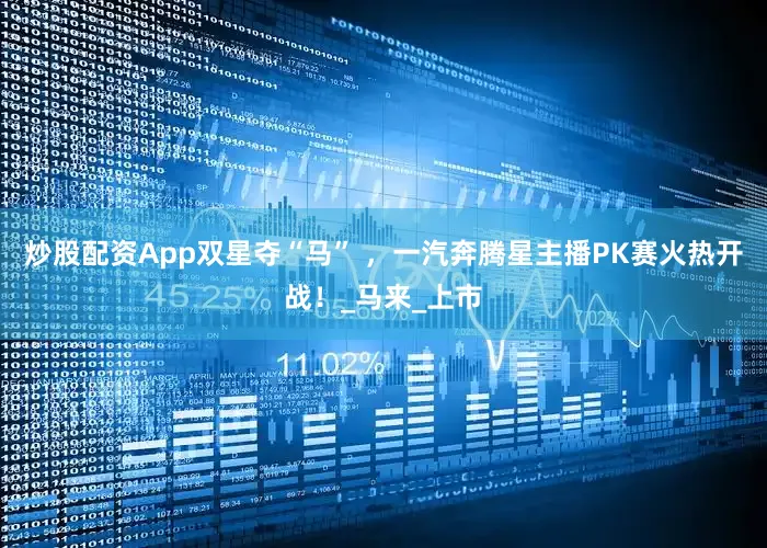 炒股配资App双星夺“马” ，一汽奔腾星主播PK赛火热开战！_马来_上市