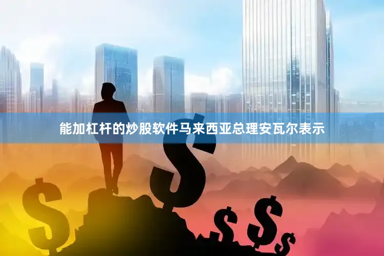 能加杠杆的炒股软件马来西亚总理安瓦尔表示