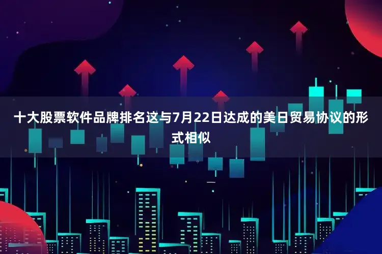 十大股票软件品牌排名　　这与7月22日达成的美日贸易协议的形式相似