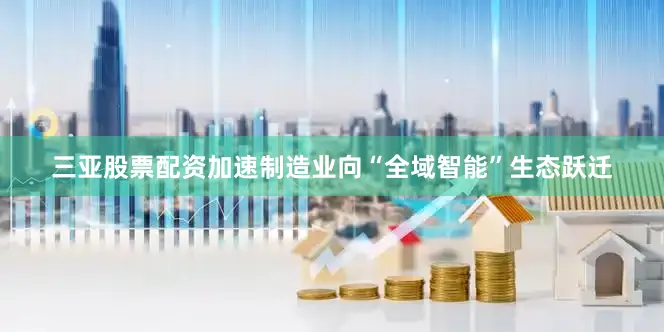 三亚股票配资加速制造业向“全域智能”生态跃迁