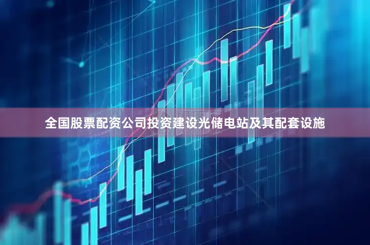 全国股票配资公司投资建设光储电站及其配套设施