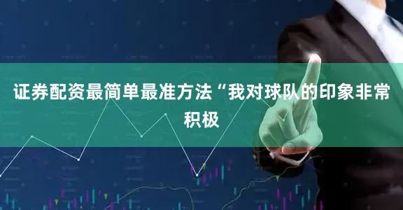 证券配资最简单最准方法“我对球队的印象非常积极