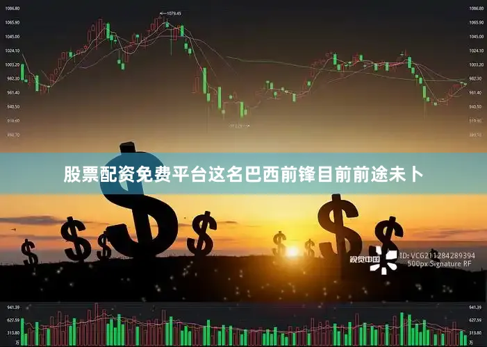 股票配资免费平台这名巴西前锋目前前途未卜