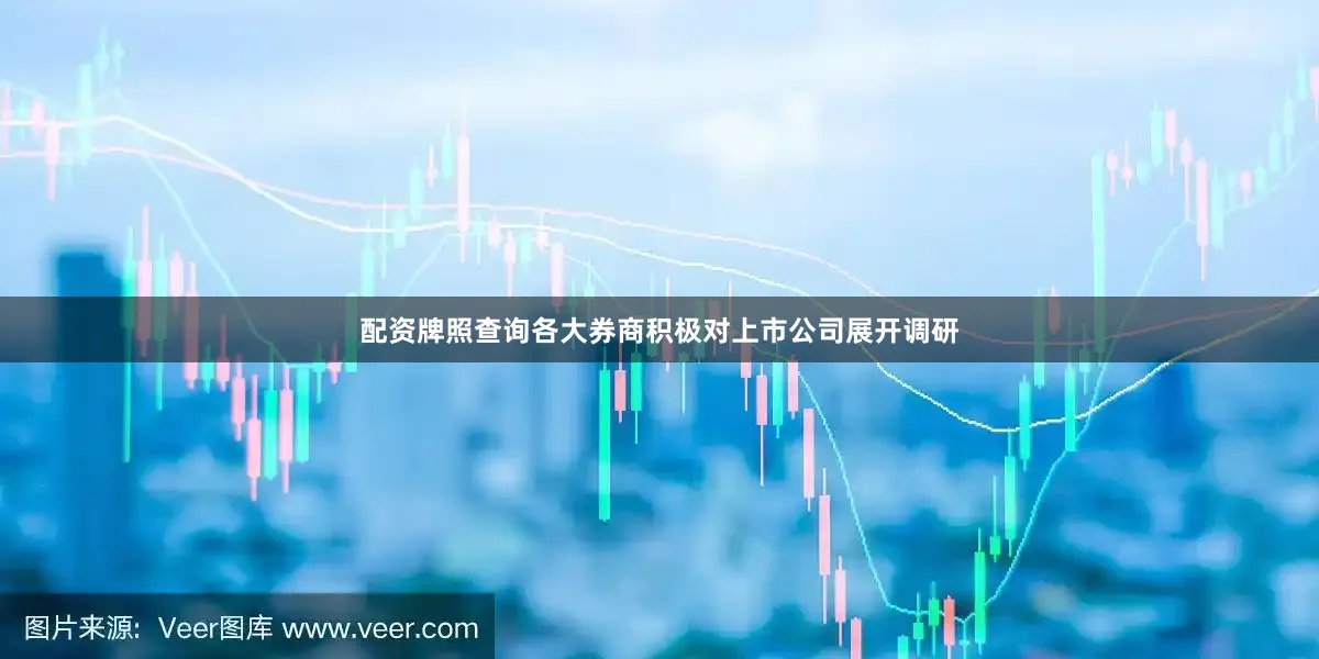 配资牌照查询各大券商积极对上市公司展开调研