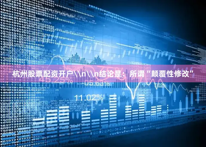 杭州股票配资开户\n\n结论是：所谓“颠覆性修改”