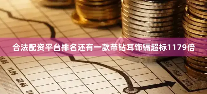 合法配资平台排名还有一款带钻耳饰镉超标1179倍