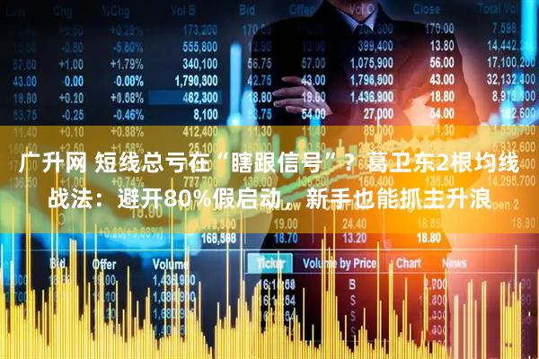 广升网 短线总亏在“瞎跟信号”？葛卫东2根均线战法：避开80%假启动，新手也能抓主升浪