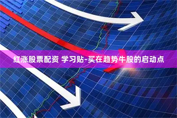 红涨股票配资 学习贴-买在趋势牛股的启动点