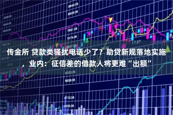传金所 贷款类骚扰电话少了？助贷新规落地实施，业内：征信差的借款人将更难“出额”