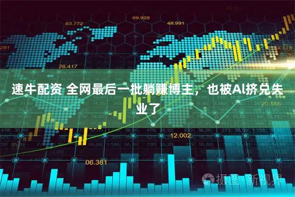 速牛配资 全网最后一批躺赚博主，也被Al挤兑失业了