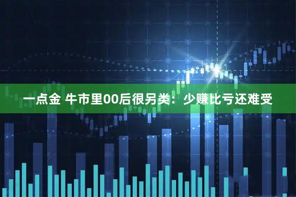 一点金 牛市里00后很另类：少赚比亏还难受