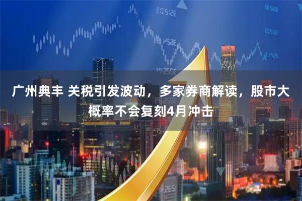广州典丰 关税引发波动，多家券商解读，股市大概率不会复刻4月冲击