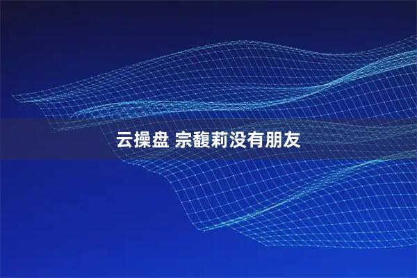 云操盘 宗馥莉没有朋友