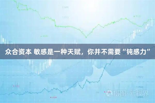 众合资本 敏感是一种天赋，你并不需要“钝感力”