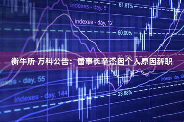 衡牛所 万科公告：董事长辛杰因个人原因辞职