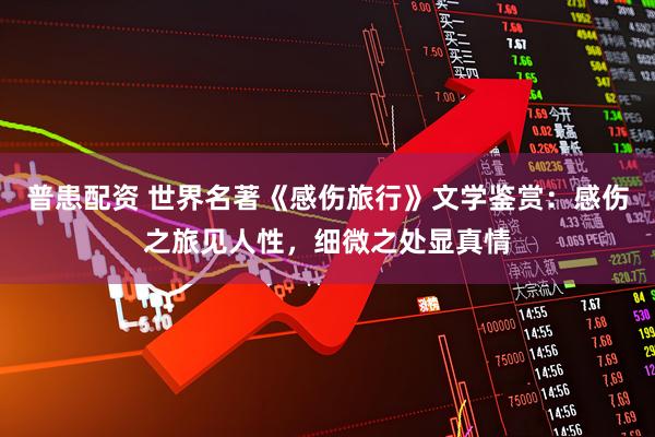 普患配资 世界名著《感伤旅行》文学鉴赏：感伤之旅见人性，细微之处显真情