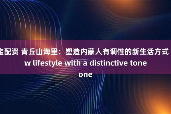 擒牛宝配资 青丘山海里：塑造内蒙人有调性的新生活方式  A new lifestyle with a distinctive tone