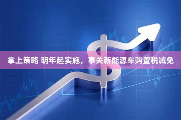 掌上策略 明年起实施，事关新能源车购置税减免