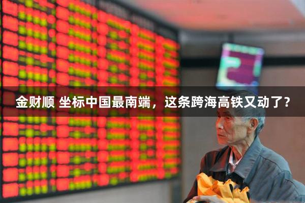 金财顺 坐标中国最南端，这条跨海高铁又动了？