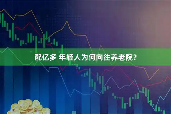 配亿多 年轻人为何向往养老院？