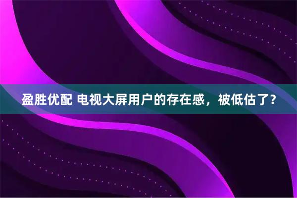 盈胜优配 电视大屏用户的存在感，被低估了？