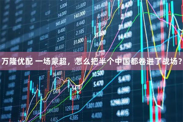 万隆优配 一场蒙超，怎么把半个中国都卷进了战场？