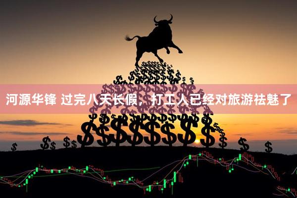 河源华锋 过完八天长假，打工人已经对旅游祛魅了